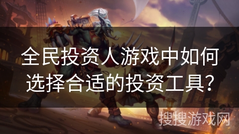 全民投资人游戏中如何选择合适的投资工具? 全民投资人游戏中如何选择合适的投资工具?