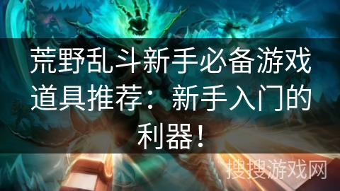 荒野乱斗新手必备游戏道具推荐:新手入门的利器! 荒野乱斗新手必备游戏道具推荐:新手入门的利器!
