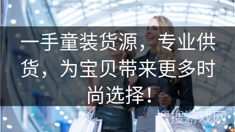 一手童装货源，专业供货，为宝贝带来更多时尚选择！