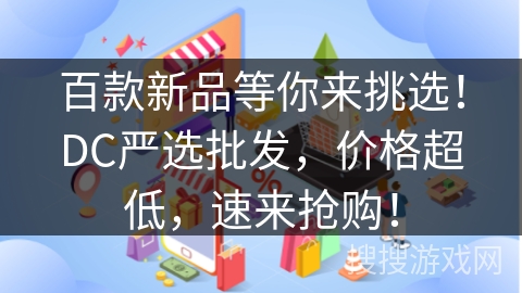 百款新品等你来挑选！DC严选批发，价格超低，速来抢购！