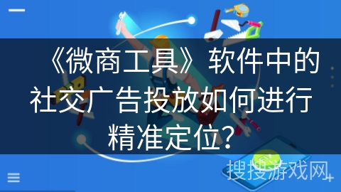 《微商工具》软件中的社交广告投放如何进行精准定位？