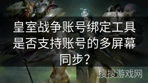 皇室战争账号绑定工具是否支持账号的多屏幕同步？