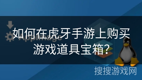如何在虎牙手游上购买游戏道具宝箱? 如何在虎牙手游上购买游戏道具宝箱?