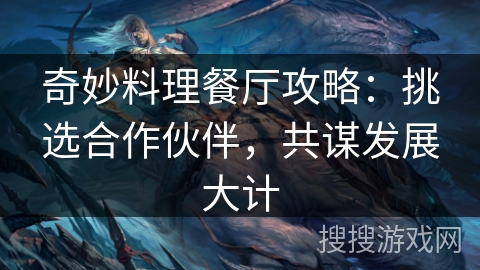 奇妙料理餐厅攻略：挑选合作伙伴，共谋发展大计