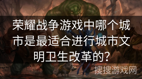 荣耀战争游戏中哪个城市是最适合进行城市文明卫生改革的？