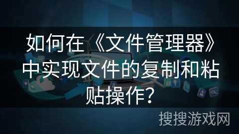 如何在《文件管理器》中实现文件的复制和粘贴操作? 如何在《文件管理器》中实现文件的复制和粘贴操作?