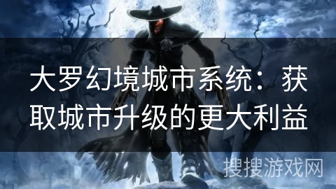 大罗幻境城市系统:获取城市升级的更大利益 大罗幻境城市系统:获取城市升级的更大利益