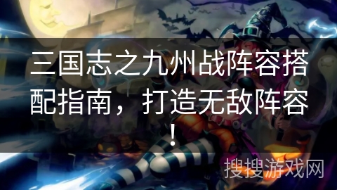 三国志之九州战阵容搭配指南,打造无敌阵容! 三国志之九州战阵容搭配指南,打造无敌阵容!
