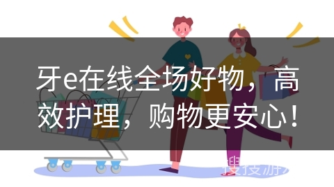 牙e在线全场好物，高效护理，购物更安心！