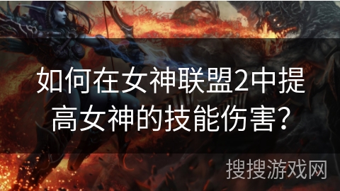 如何在女神联盟2中提高女神的技能伤害? 如何在女神联盟2中提高女神的技能伤害?