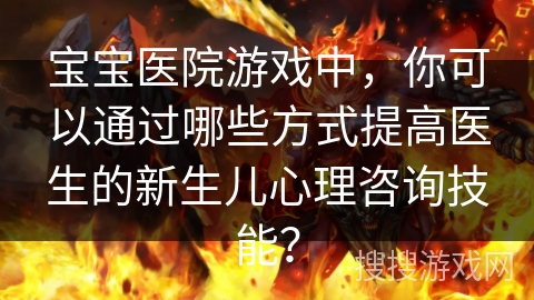 宝宝医院游戏中，你可以通过哪些方式提高医生的新生儿心理咨询技能？