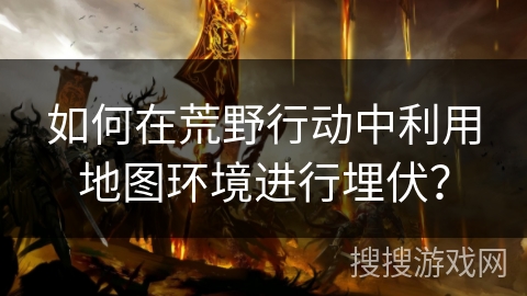 如何在荒野行动中利用地图环境进行埋伏？