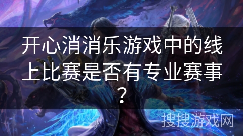 开心消消乐游戏中的线上比赛是否有专业赛事? 开心消消乐游戏中的线上比赛是否有专业赛事?