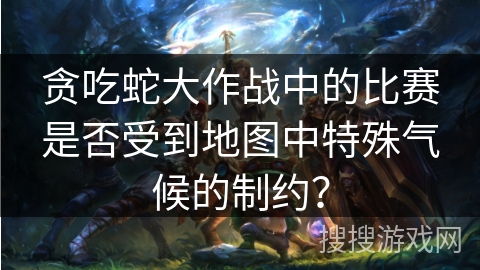贪吃蛇大作战中的比赛是否受到地图中特殊气候的制约? 贪吃蛇大作战中的比赛是否受到地图中特殊气候的制约?