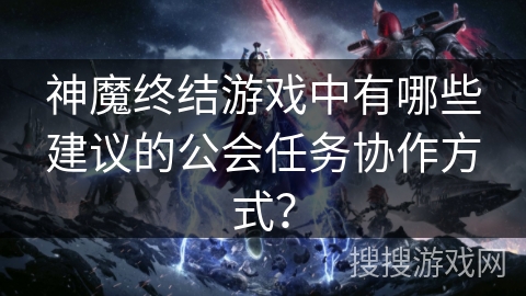 神魔终结游戏中有哪些建议的公会任务协作方式? 神魔终结游戏中有哪些建议的公会任务协作方式?