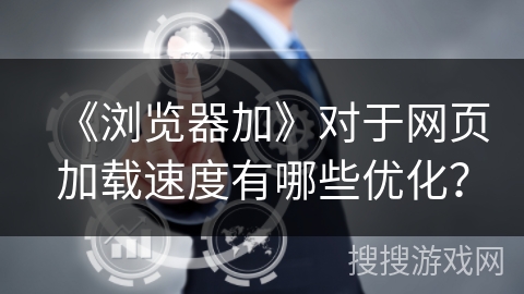 《浏览器加》对于网页加载速度有哪些优化？