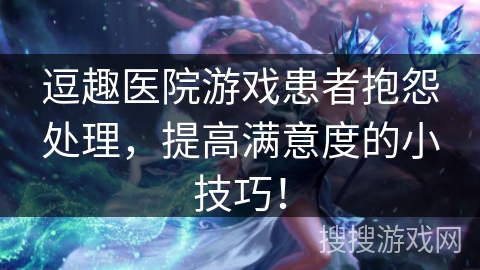 逗趣医院游戏患者抱怨处理,提高满意度的小技巧! 逗趣医院游戏患者抱怨处理,提高满意度的小技巧!