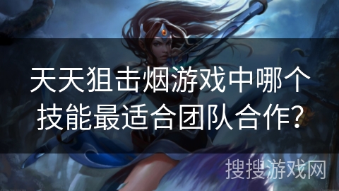 天天狙击烟游戏中哪个技能最适合团队合作？