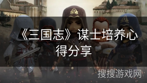 《三国志》谋士培养心得分享 《三国志》谋士培养心得分享