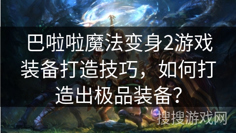 巴啦啦魔法变身2游戏装备打造技巧，如何打造出极品装备？