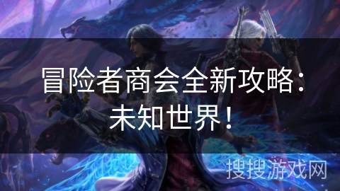 冒险者商会全新攻略:未知世界! 冒险者商会全新攻略:未知世界!