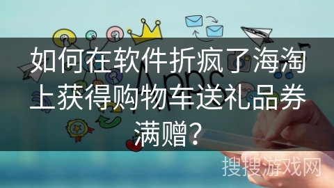 如何在软件折疯了海淘上获得购物车送礼品券满赠？