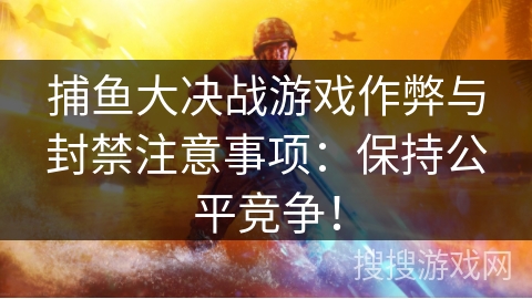 捕鱼大决战游戏作弊与封禁注意事项：保持公平竞争！