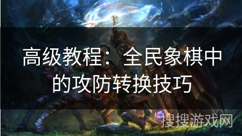 高级教程:全民象棋中的攻防转换技巧 高级教程:全民象棋中的攻防转换技巧