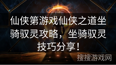 仙侠第游戏仙侠之道坐骑驭灵攻略，坐骑驭灵技巧分享！