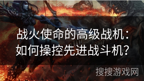 战火使命的高级战机:如何操控先进战斗机? 战火使命的高级战机:如何操控先进战斗机?