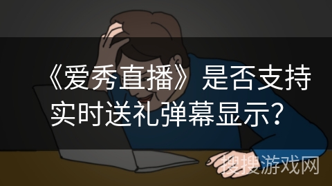 《爱秀直播》是否支持实时送礼弹幕显示？