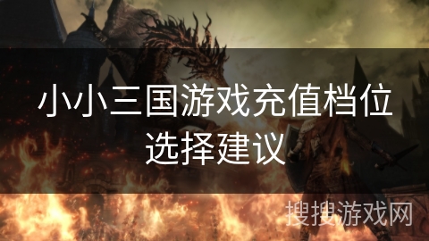 小小三国游戏充值档位选择建议 小小三国游戏充值档位选择建议