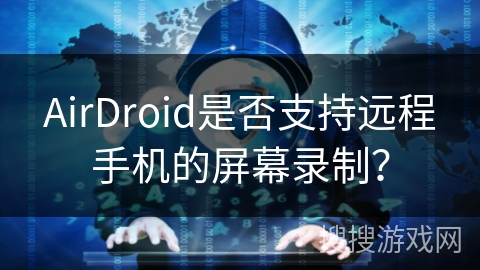 AirDroid是否支持远程手机的屏幕录制？