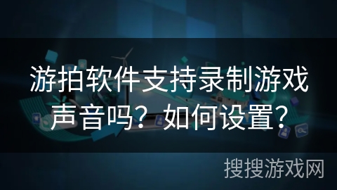 游拍软件支持录制游戏声音吗？如何设置？