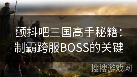 颤抖吧三国高手秘籍:制霸跨服BOSS的关键 颤抖吧三国高手秘籍:制霸跨服BOSS的关键