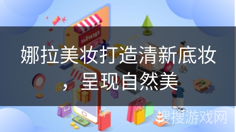 娜拉美妆打造清新底妆，呈现自然美