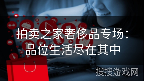 拍卖之家奢侈品专场：品位生活尽在其中