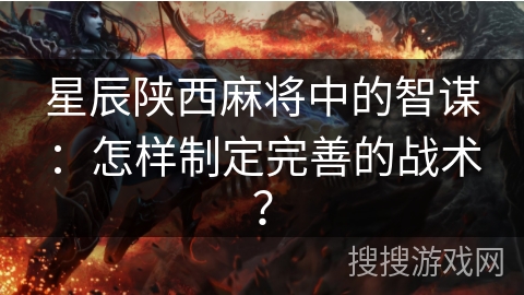 星辰陕西麻将中的智谋：怎样制定完善的战术？