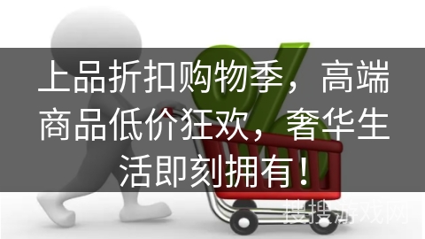 上品折扣购物季，高端商品低价狂欢，奢华生活即刻拥有！