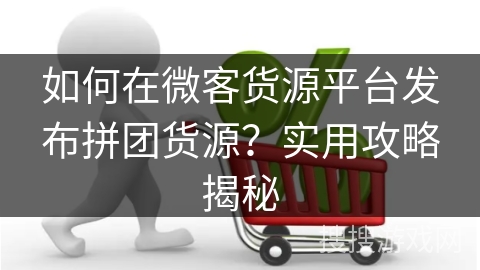 如何在微客货源平台发布拼团货源？实用攻略揭秘