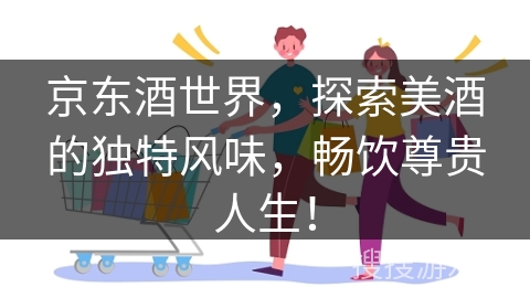 京东酒世界，探索美酒的独特风味，畅饮尊贵人生！