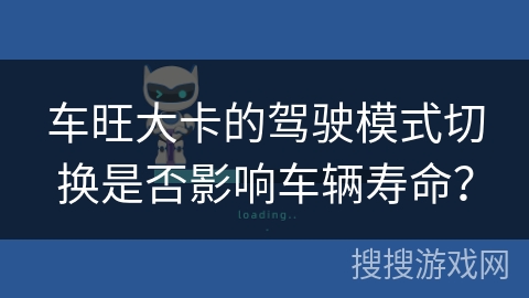 车旺大卡的驾驶模式切换是否影响车辆寿命? 车旺大卡的驾驶模式切换是否影响车辆寿命?