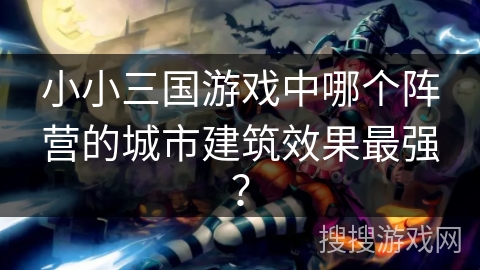 小小三国游戏中哪个阵营的城市建筑效果最强？