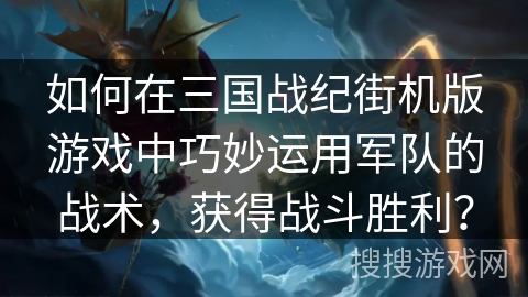 如何在三国战纪街机版游戏中巧妙运用军队的战术，获得战斗胜利？