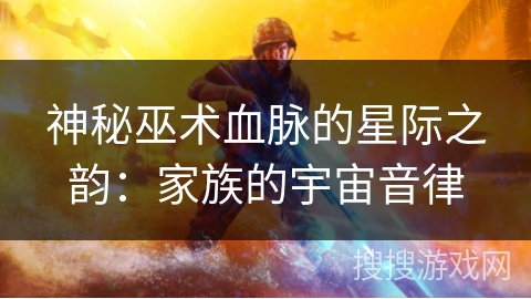 神秘巫术血脉的星际之韵：家族的宇宙音律
