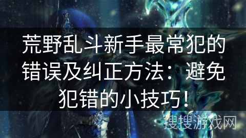 荒野乱斗新手最常犯的错误及纠正方法：避免犯错的小技巧！