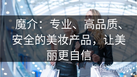 魔介：专业、高品质、安全的美妆产品，让美丽更自信
