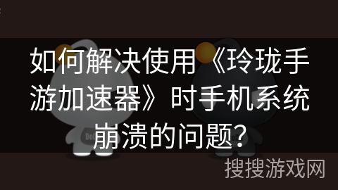 如何解决使用《玲珑手游加速器》时手机系统崩溃的问题？