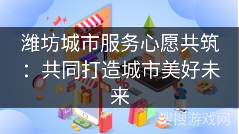 潍坊城市服务心愿共筑：共同打造城市美好未来