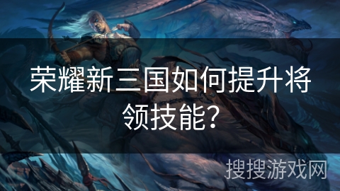 荣耀新三国如何提升将领技能? 荣耀新三国如何提升将领技能?